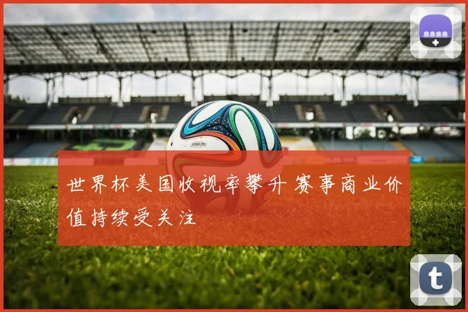 世界杯美国收视率攀升 赛事商业价值持续受关注