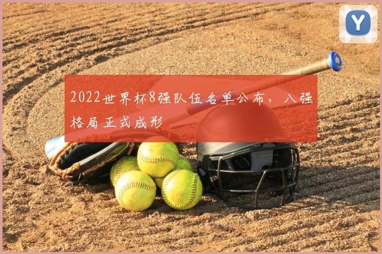 2022世界杯8强队伍名单公布,八强格局正式成形