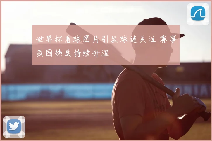 世界杯看球图片引发球迷关注 赛事氛围热度持续升温