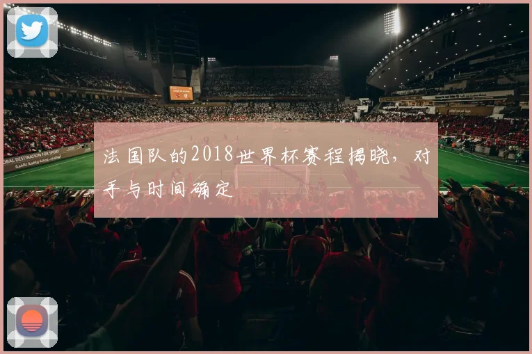 法国队的2018世界杯赛程揭晓,对手与时间确定