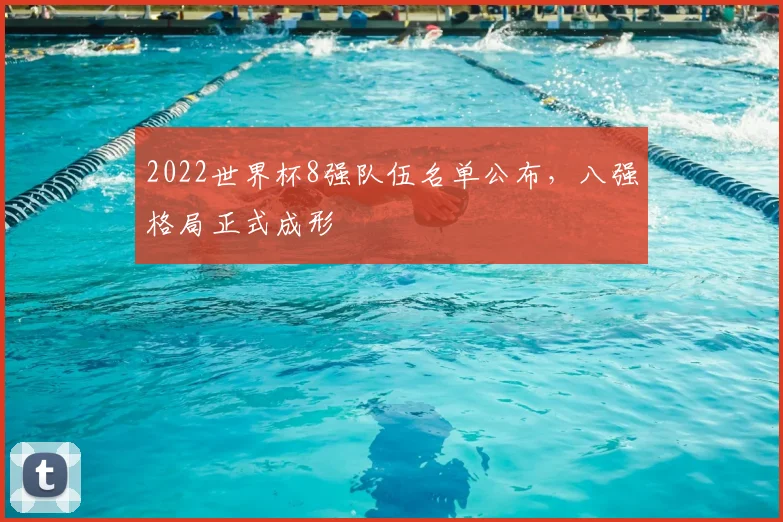 2022世界杯8强队伍名单公布,八强格局正式成形