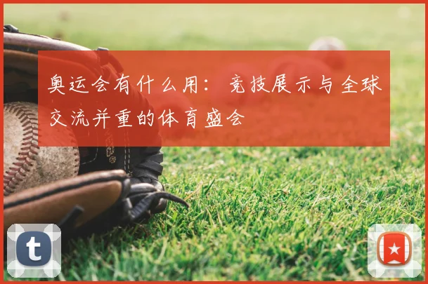 奥运会有什么用:竞技展示与全球交流并重的体育盛会